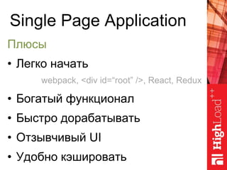 Single Page Application
Плюсы
• Легко начать
• Богатый функционал
• Быстро дорабатывать
• Отзывчивый UI
• Удобно кэшировать
webpack, <div id=“root” />, React, Redux
 