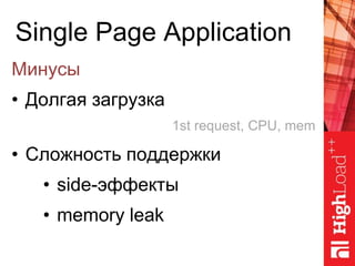 Single Page Application
Минусы
• Долгая загрузка
• Сложность поддержки
• side-эффекты
• memory leak
1st request, CPU, mem
 