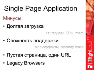 Single Page Application
Минусы
• Долгая загрузка
• Сложность поддержки
• Пустая страница, один URL
• Legacy Browsers
1st request, CPU, mem
side-эффекты, memory leaks
 