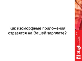 Как изоморфные приложения
отразятся на Вашей зарплате?
 