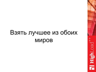 Взять лучшее из обоих
миров
 