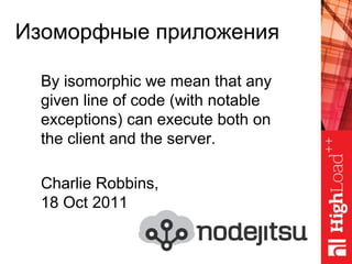 Изоморфные приложения
By isomorphic we mean that any
given line of code (with notable
exceptions) can execute both on
the client and the server.
Charlie Robbins,
18 Oct 2011
 