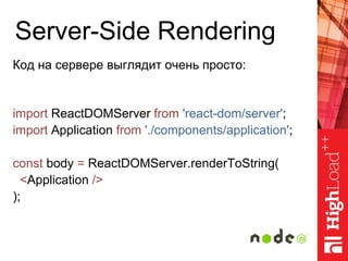 Server-Side Rendering
Код на сервере выглядит очень просто:
import ReactDOMServer from 'react-dom/server';
import Application from './components/application';
const body = ReactDOMServer.renderToString(
<Application />
);
 