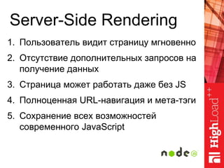 Server-Side Rendering
1. Пользователь видит страницу мгновенно
2. Отсутствие дополнительных запросов на
получение данных
3. Страница может работать даже без JS
4. Полноценная URL-навигация и мета-тэги
5. Сохранение всех возможностей
современного JavaScript
 