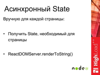 Асинхронный State
Вручную для каждой страницы:
• Получить State, необходимый для
страницы
• ReactDOMServer.renderToString()
 