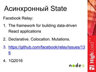 Асинхронный State
Facebook Relay:
1. The framework for building data-driven
React applications
2. Declarative. Colocation. Mutations.
3. https://github.com/facebook/relay/issues/13
6
4. 1Q2016
 