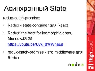 Асинхронный State
redux-catch-promise:
• Redux - state container для React
• Redux: the best for isomorphic apps,
MoscowJS 25
https://youtu.be/Uyk_8WWna6s
• redux-catch-promise - это middleware для
Redux
 