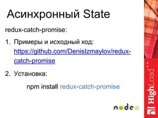 Асинхронный State
redux-catch-promise:
1. Примеры и исходный код:
https://github.com/DenisIzmaylov/redux-
catch-promise
2. Установка:
npm install redux-catch-promise
 
