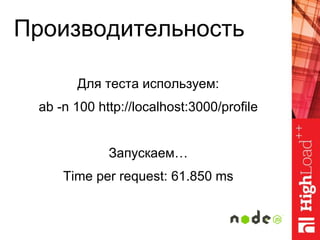 Производительность
Для теста используем:
ab -n 100 http://localhost:3000/profile
Запускаем…
Time per request: 61.850 ms
 
