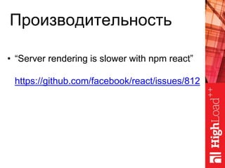 Производительность
• “Server rendering is slower with npm react”
https://github.com/facebook/react/issues/812
 
