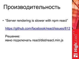 Производительность
• “Server rendering is slower with npm react”
https://github.com/facebook/react/issues/812
Решение:
явно подключать react/dist/react.min.js
 