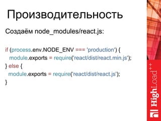 Производительность
Создаём node_modules/react.js:
if (process.env.NODE_ENV === 'production') {
module.exports = require('react/dist/react.min.js');
} else {
module.exports = require('react/dist/react.js');
}
 