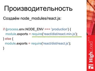 Производительность
Создаём node_modules/react.js:
if (process.env.NODE_ENV === 'production') {
module.exports = require('react/dist/react.min.js');
} else {
module.exports = require('react/dist/react.js');
}
 