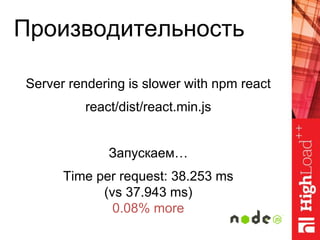 Производительность
Server rendering is slower with npm react
react/dist/react.min.js
Запускаем…
Time per request: 38.253 ms
(vs 37.943 ms)
0.08% more
 