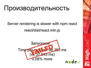 Производительность
Server rendering is slower with npm react
react/dist/react.min.js
Запускаем…
Time per request: 38.253 ms
(vs 37.943 ms)
0.08% more
 