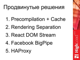Продвинутые решения
1. Precompilation + Cache
2. Rendering Separation
3. React DOM Stream
4. Facebook BigPipe
5. HAProxy
 