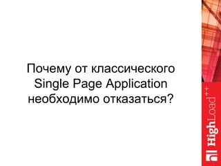 Почему от классического
Single Page Application
необходимо отказаться?
 
