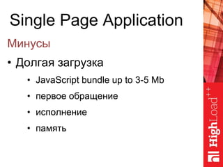 Single Page Application
Минусы
• Долгая загрузка
• JavaScript bundle up to 3-5 Mb
• первое обращение
• исполнение
• память
 