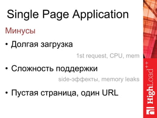Single Page Application
Минусы
• Долгая загрузка
• Сложность поддержки
• Пустая страница, один URL
1st request, CPU, mem
s...