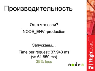 Производительность
Ок, а что если?
NODE_ENV=production
Запускаем…
Time per request: 37.943 ms
(vs 61.850 ms)
39% less
 