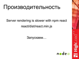 Производительность
Server rendering is slower with npm react
react/dist/react.min.js
Запускаем…
 