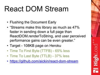 React DOM Stream
• Flushing the Document Early
• “Streams make this library as much as 47%
faster in sending down a full p...