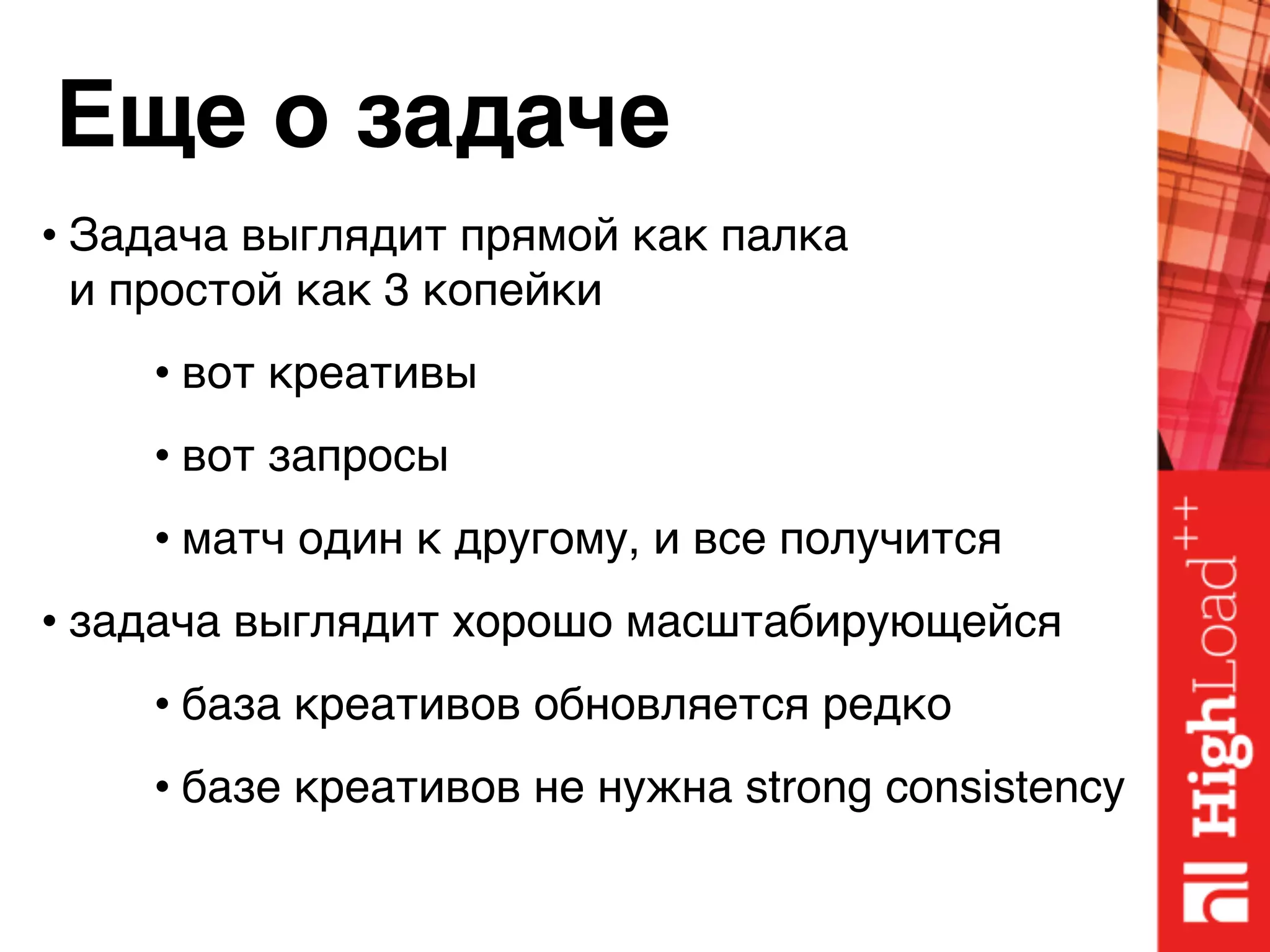 Еще о задаче
• Задача выглядит прямой как палка 
и простой как 3 копейки
• вот креативы
• вот запросы
• матч один к другому, и все получится
• задача выглядит хорошо масштабирующейся
• база креативов обновляется редко
• базе креативов не нужна strong consistency
 