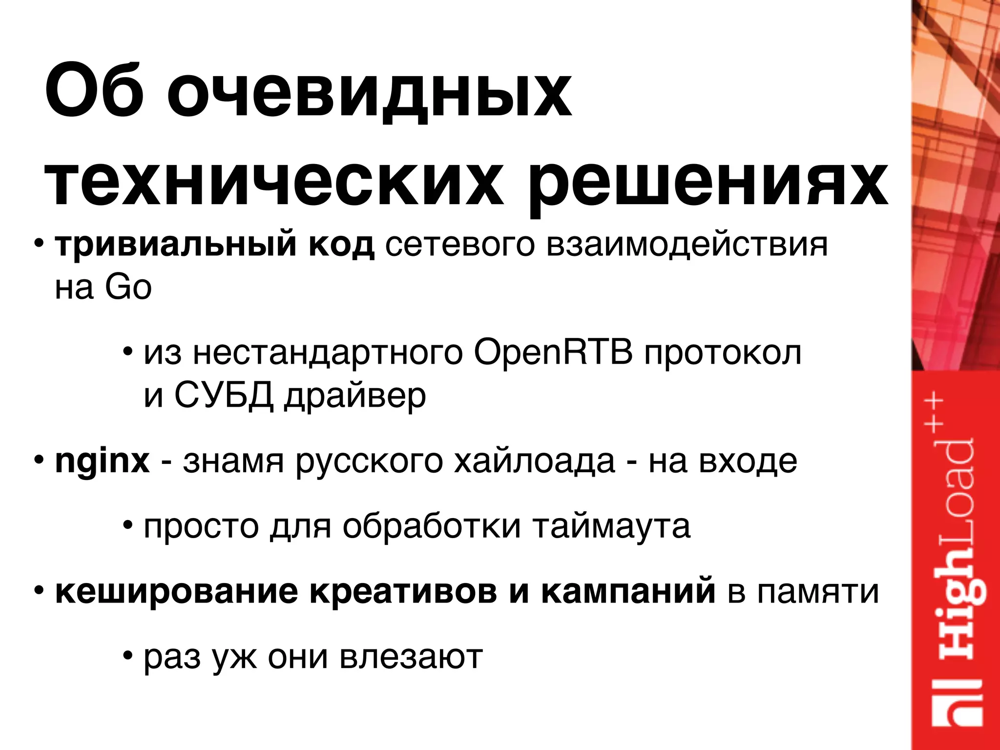 Об очевидных 
технических решениях
• тривиальный код сетевого взаимодействия 
на Go
• из нестандартного OpenRTB протокол 
и СУБД драйвер
• nginx - знамя русского хайлоада - на входе
• просто для обработки таймаута
• кеширование креативов и кампаний в памяти
• раз уж они влезают
 