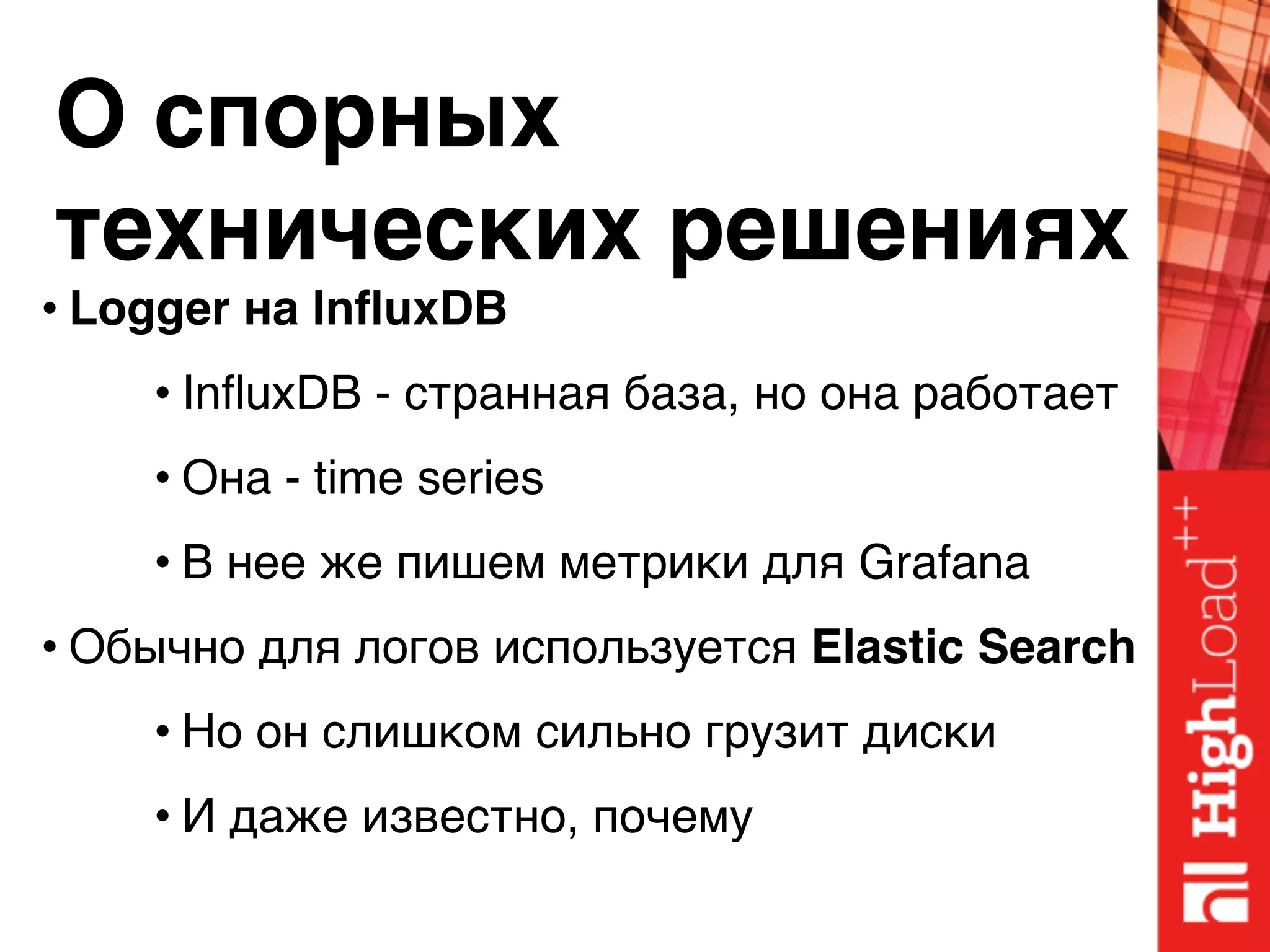 О спорных 
технических решениях
• Logger на InfluxDB
• InfluxDB - странная база, но она работает
• Она - time series
• В нее же пишем метрики для Grafana
• Обычно для логов используется Elastic Search
• Но он слишком сильно грузит диски
• И даже известно, почему
 