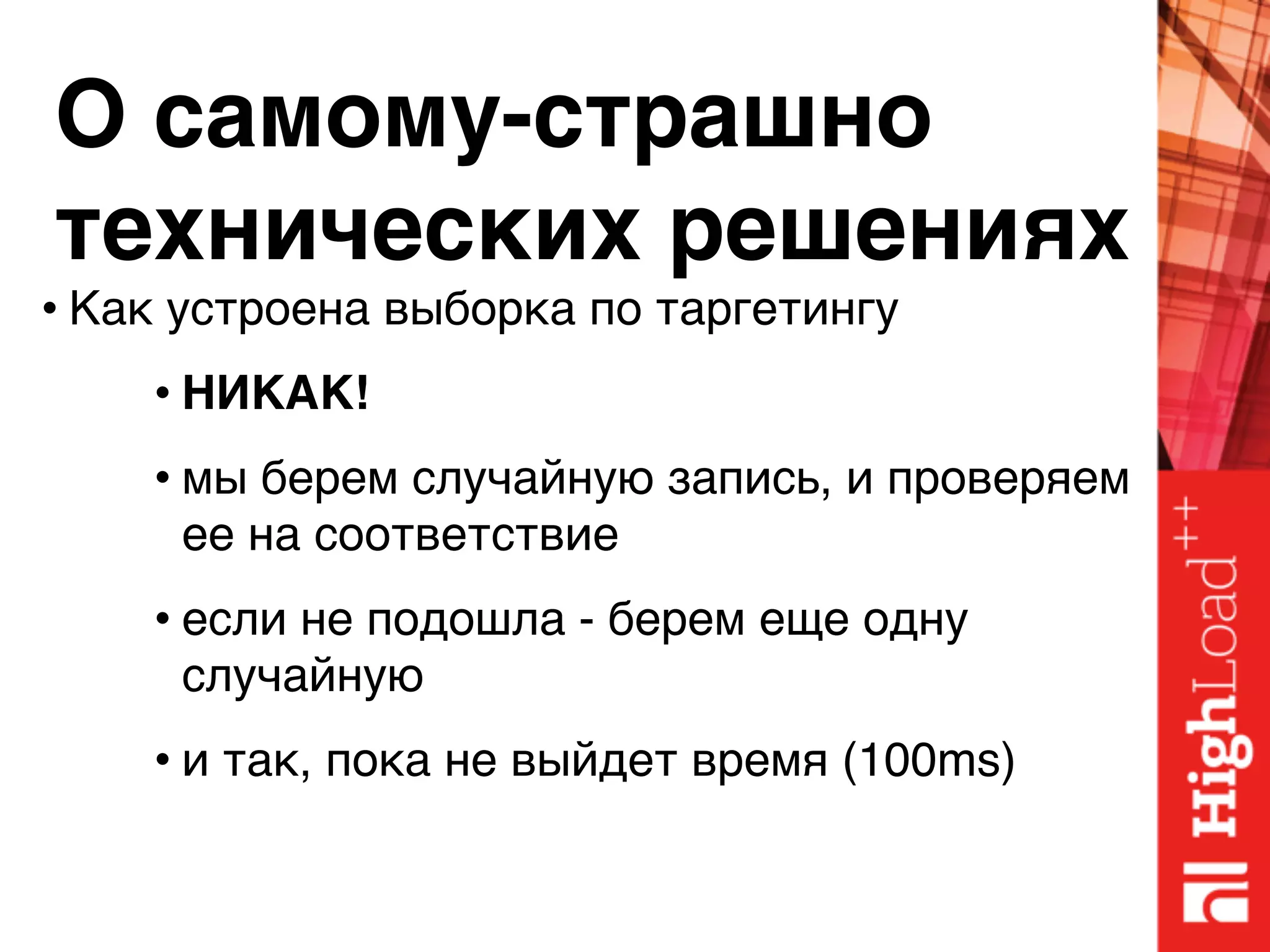 О самому-страшно 
технических решениях
• Как устроена выборка по таргетингу
• НИКАК!
• мы берем случайную запись, и проверяем
ее на соответствие
• если не подошла - берем еще одну
случайную
• и так, пока не выйдет время (100ms)
 