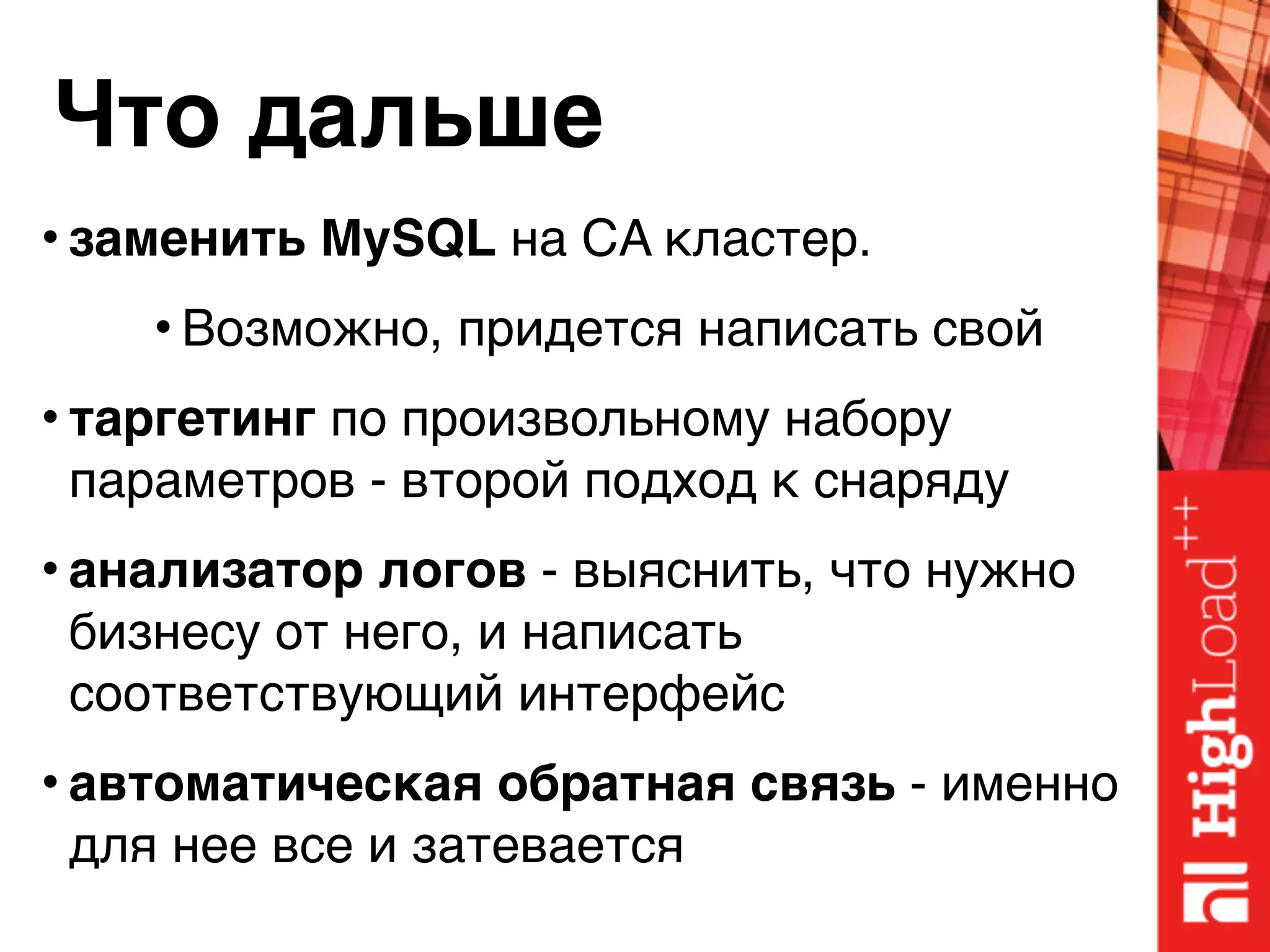 Что дальше
• заменить MySQL на CA кластер.
• Возможно, придется написать свой
• таргетинг по произвольному набору
параметров - второй подход к снаряду
• анализатор логов - выяснить, что нужно
бизнесу от него, и написать
соответствующий интерфейс
• автоматическая обратная связь - именно
для нее все и затевается
 