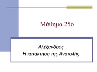 Μάθημα 25ο
Αλέξανδρος
Η κατάκτηση της Ανατολής
 