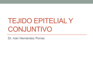 TEJIDO EPITELIAL Y
CONJUNTIVO
Dr. Iván Hernández Porras
 