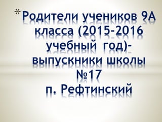 *Родители учеников 9А
класса (2015-2016
учебный год)-
выпускники школы
№17
п. Рефтинский
 