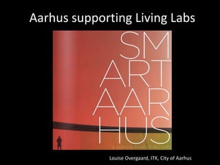 Aarhus supporting Living Labs
Louise Overgaard, ITK, City of Aarhus
 