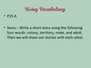 Using VocabularyUsing Vocabulary
• P25 A
• Story – Write a short story using the following
four words: colony, territory, mate, and adult.
Then we will share our stories with each other.
 