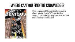 WHERE CANYOU FINDTHE KNOWLEDGE?
First 10 pages of Google/Youtube search
about “Game Design”/”Game Design
Book”/”Game Desig...