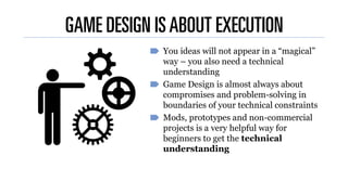 GAME DESIGN ISABOUT EXECUTION
You ideas will not appear in a “magical”
way – you also need a technical
understanding
Game ...