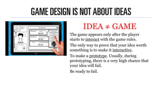 GAME DESIGN IS NOTABOUT IDEAS
IDEA ≠ GAME
The game appears only after the player
starts to interact with the game rules.
T...