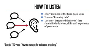 HOWTO LISTEN
Every member of the team has a voice
You are “listening hub”
Look for “integrated decisions” that
should incl...