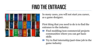 FINDTHE ENTRANCE
In many cases, you will not start you career,
as a game designer.
First thing that you need to do is to f...