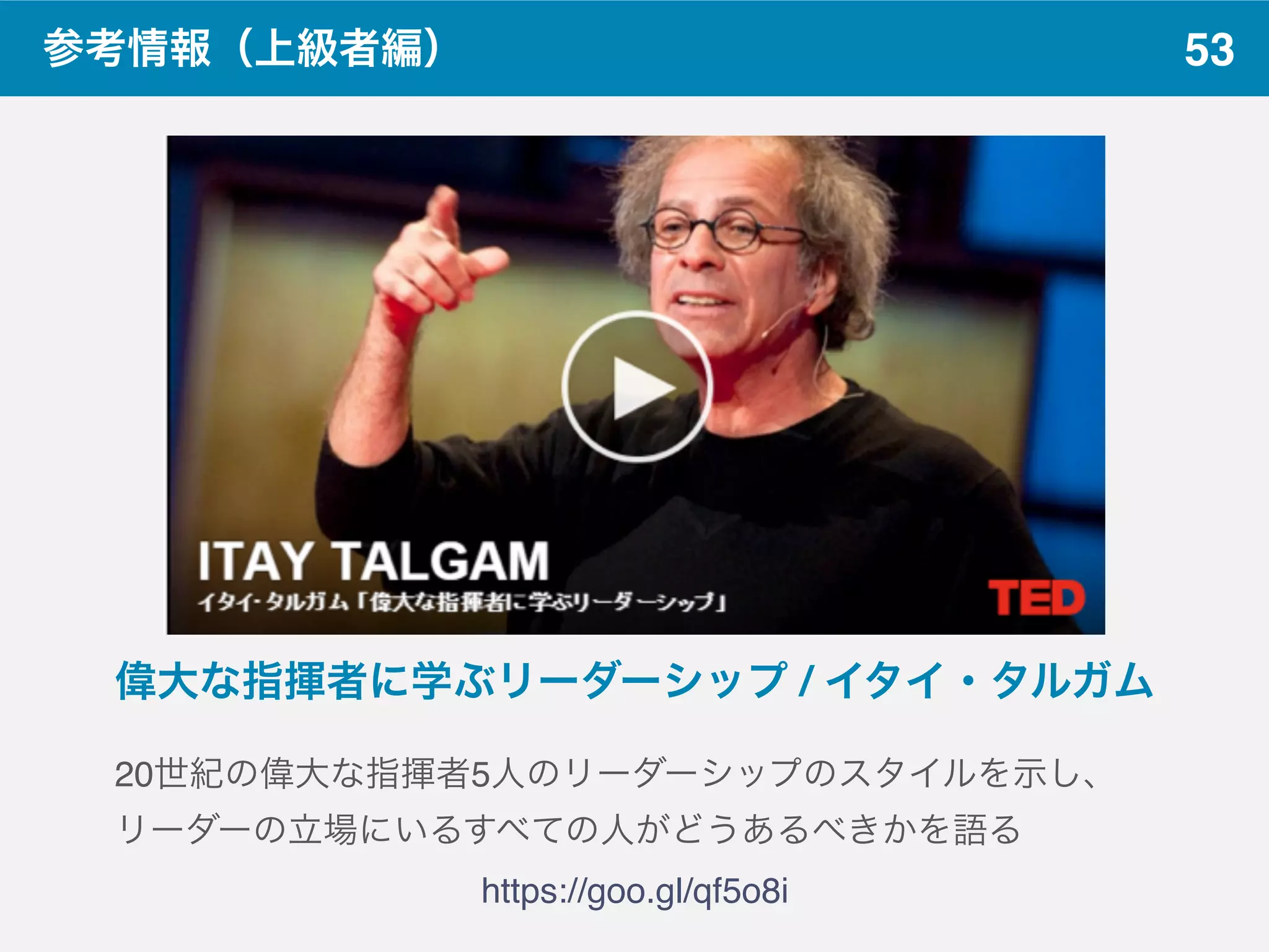 53参考情報（上級者編）
https://goo.gl/qf5o8i
偉大な指揮者に学ぶリーダーシップ / イタイ・タルガム
20世紀の偉大な指揮者5人のリーダーシップのスタイルを示し、
リーダーの立場にいるすべての人がどうあるべきかを語る
 