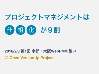 プロジェクトマネジメントは
2016/2/8 第1回 京都・大阪WebPMの集い
@ Open VersionUp Project
仕 組 化 が９割
 