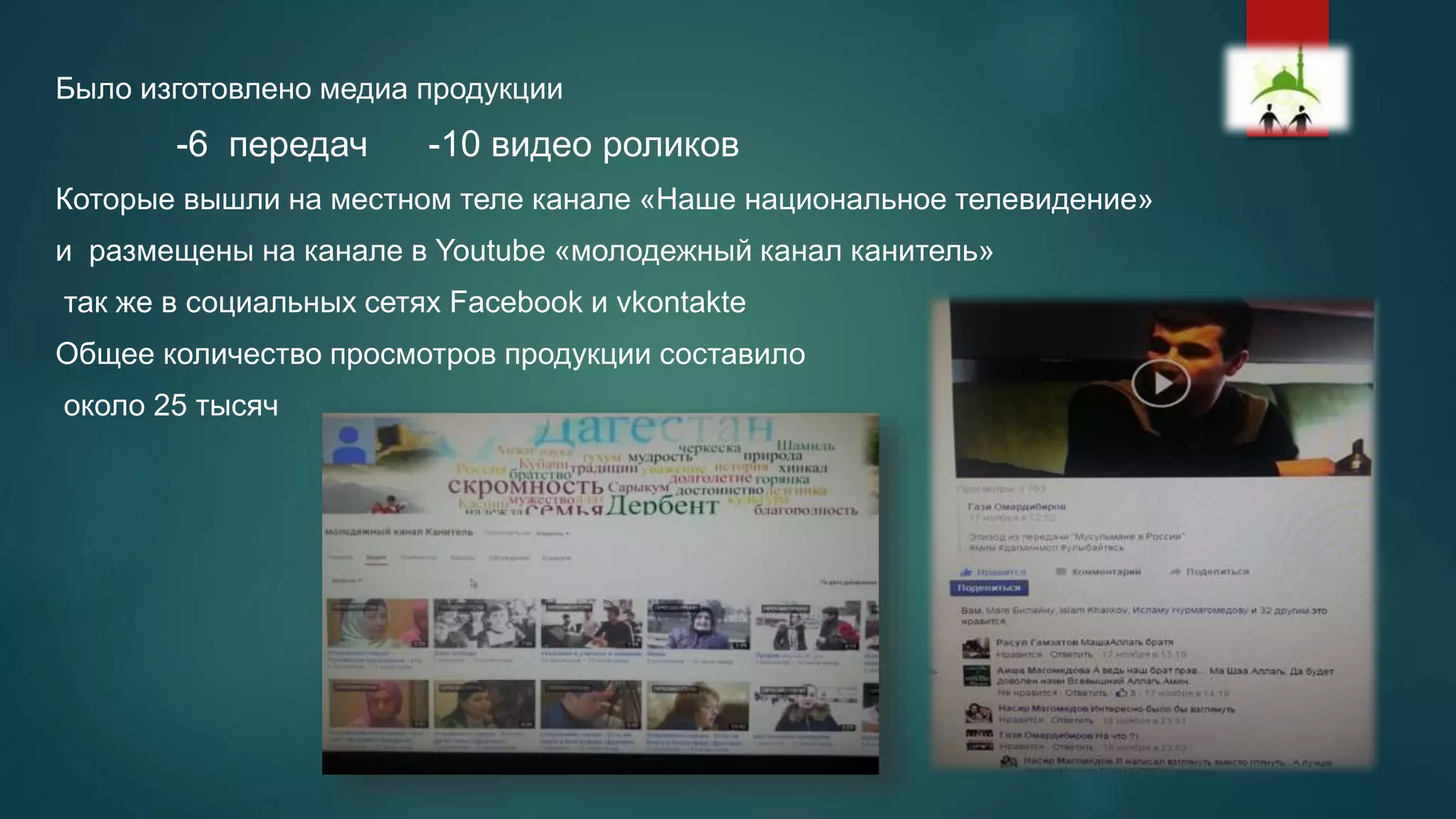 Было изготовлено медиа продукции
-6 передач -10 видео роликов
Которые вышли на местном теле канале «Наше национальное телевидение»
и размещены на канале в Youtube «молодежный канал канитель»
так же в социальных сетях Facebook и vkontakte
Общее количество просмотров продукции составило
около 25 тысяч
 