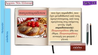 που έχει παραδοθεί, που
έχει μεταβιβαστεί από τους
προγενέστερους, από τους
προγόνους στις επόμενες
γενιές· (πρβ.
παραδοσιακός):
Πατροπαράδοτα ήθη και
έθιμα. Πατροπαράδοτες
συνταγές για φαγητά /
γλυκά.
 