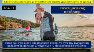 3. Σε ποιες περιπτώσεις και με ποια ειδικότερη σημασία χρησιμοποιούνται οι φράσεις;
αυτός που έχει ή που από παράδοση πρέπει να έχει την πνευματική
καθοδήγηση κάποιου: Πνευματικός ~, εξομολογητής ή ανάδοχος
http://www.greek-language.gr/greekLang/modern_greek/tools/lexica/search.html?lq=%CF%80%CE%B1%CF%84%CE%AD%CF%81%CE%B1%CF%82&dq=
 