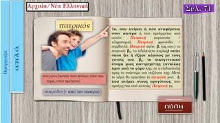 1α. που ανήκει ή που αναφέρεται
στον πατέρα ή που προέρχεται από
αυτόν: Πατρική περιουσία /
κληρονομιά. Πατρική φροντίδα /
συμβουλή. Πατρικό σπίτι. β. (ως ουσ.) το
πατρικό: β1. το (ιδιόκτητο κυρίως) σπίτι
όπου ζει ή έζησε κάποιος με τους
γονείς του. β2. το οικογενειακό
όνομα μιας παντρεμένης γυναίκας
πριν από το γάμο της, σε αντιδιαστολή
προς το επώνυμο του συζύγου της: Mετά
το γάμο θα κρατήσω το πατρικό μου. 2.
που ανήκει στους προγόνους, που
προέρχεται από αυτούς: Πατρική γη.
 