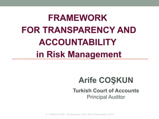 FRAMEWORK
FOR TRANSPARENCY AND
ACCOUNTABILITY
in Risk Management
Arife COŞKUN
Turkish Court of Accounts
Principal Auditor
5 th
OECD HLRF, Washington, DC, 08-10 December 2015
 