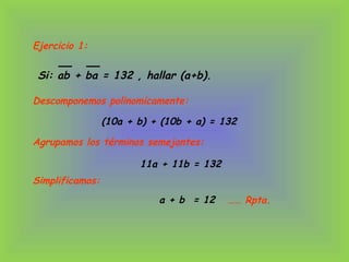 Ejercicio 1:
Si: ab + ba = 132 , hallar (a+b).
Descomponemos polinomicamente:
(10a + b) + (10b + a) = 132
11a + 11b = 132
a + b = 12
Agrupamos los términos semejantes:
Simplificamos:
…… Rpta.
 