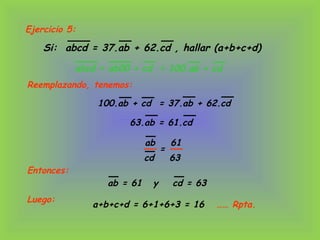 Ejercicio 5:
Si: abcd = 37.ab + 62.cd , hallar (a+b+c+d)
abcd = ab00 + cd
Reemplazando, tenemos:
= 100.ab + cd
100.ab + cd = 37.ab + 62.cd
63.ab = 61.cd
ab 61
cd 63
=
Entonces:
ab = 61 cd = 63y
…… Rpta.
Luego:
a+b+c+d = 6+1+6+3 = 16
 